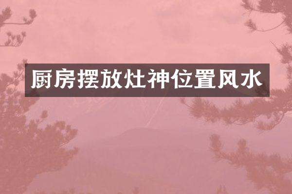厨房摆放灶神位置风水
