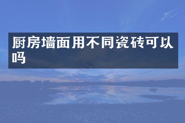 厨房墙面用不同瓷砖可以吗