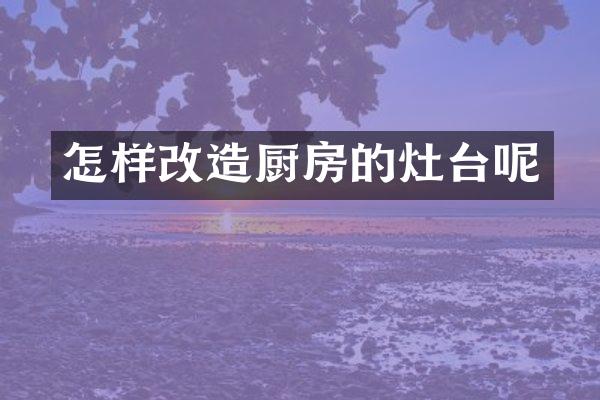怎样改造厨房的灶台呢