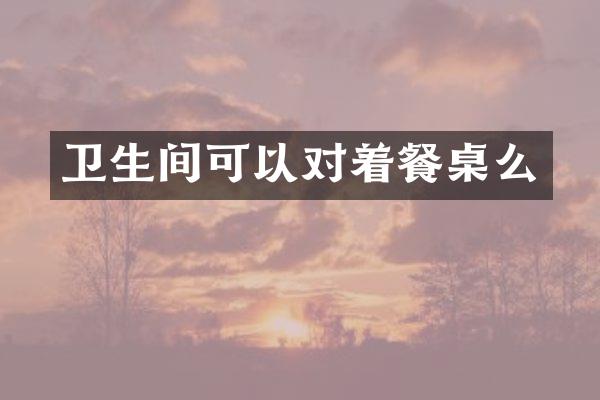 卫生间可以对着餐桌么
