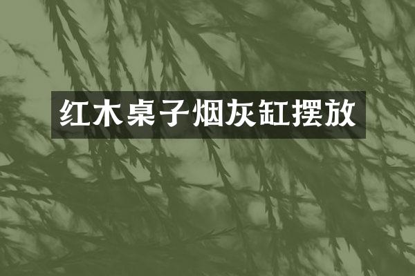 红木桌子烟灰缸摆放