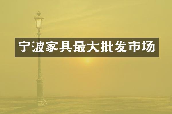 宁波家具最大批发市场