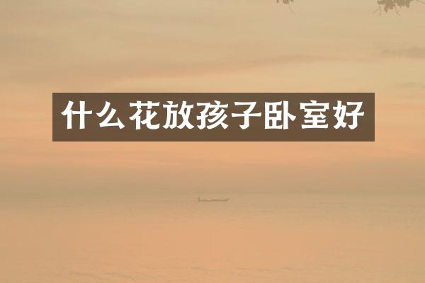 什么花放孩子卧室好