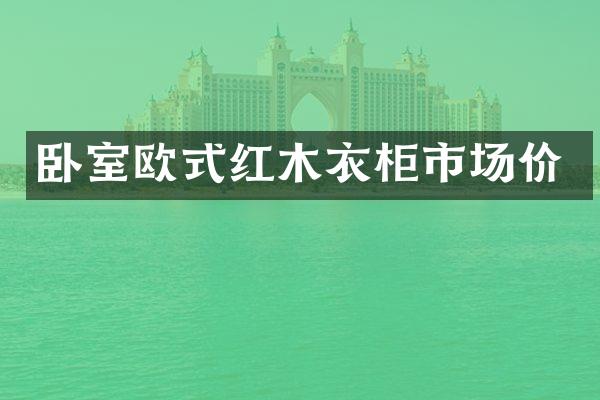 卧室欧式红木衣柜市场价