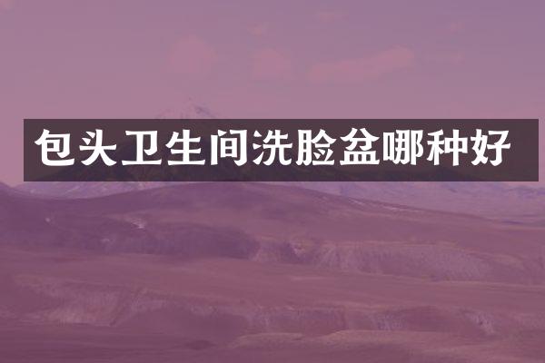 包头卫生间洗脸盆哪种好