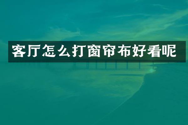客厅怎么打窗帘布好看呢
