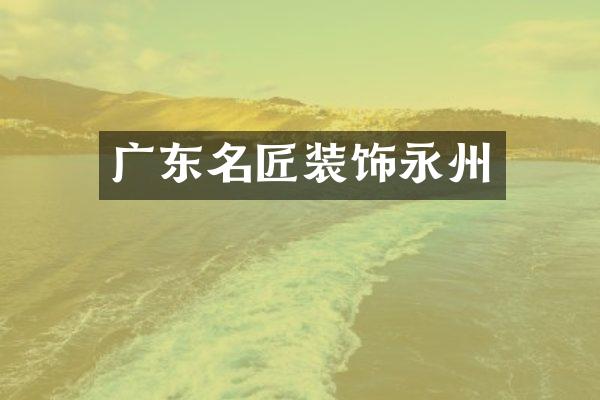 广东名匠装饰永州