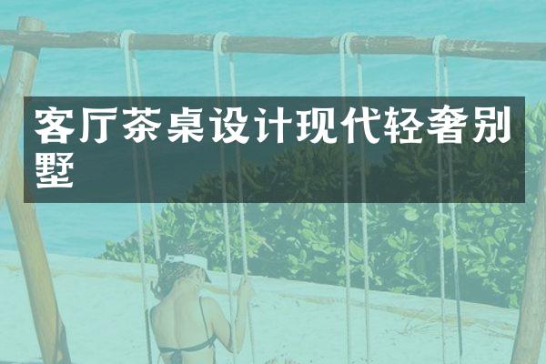 客厅茶桌设计现代轻奢别墅