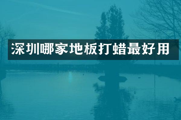 深圳哪家地板打蜡最好用