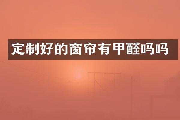定制好的窗帘有甲醛吗吗