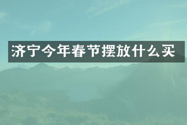 济宁今年春节摆放什么买