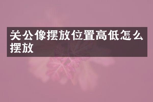 关公像摆放位置高低怎么摆放