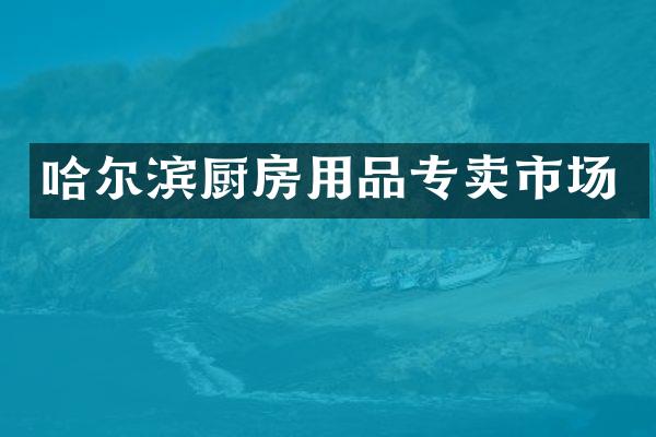 哈尔滨厨房用品专卖市场