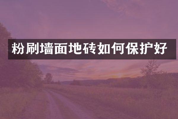 粉刷墙面地砖如何保护好