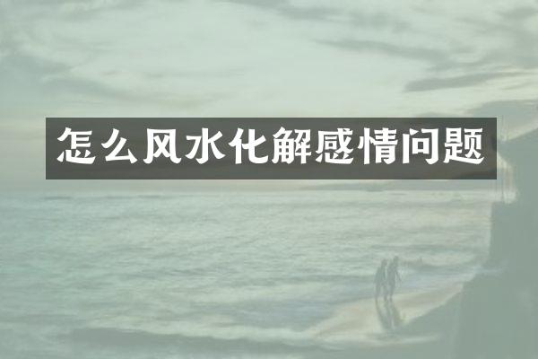 怎么风水化解感情问题