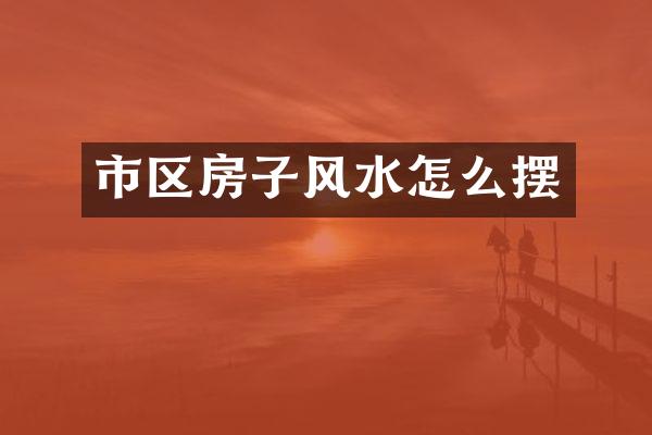 市区房子风水怎么摆