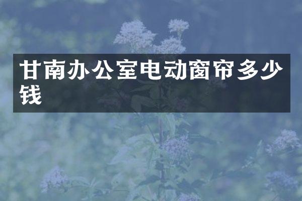 甘南办公室电动窗帘多少钱