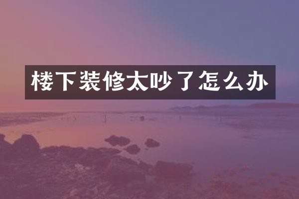 楼下装修太吵了怎么办