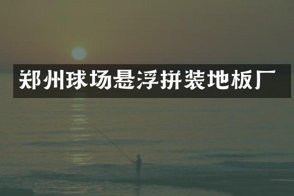 郑州球场悬浮拼装地板厂