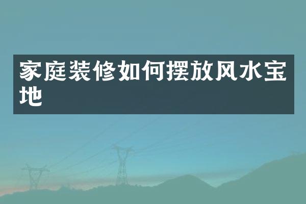 家庭装修如何摆放风水宝地