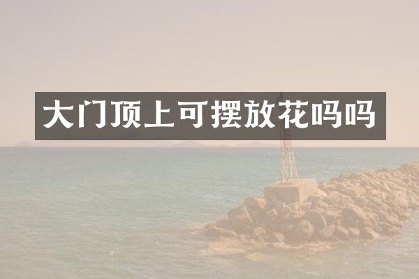 大门顶上可摆放花吗吗