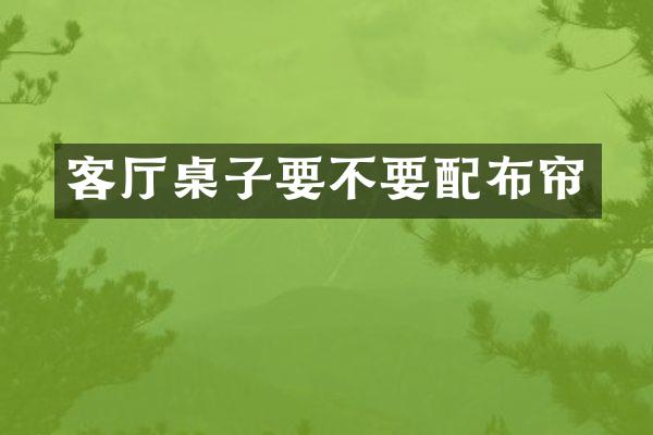 客厅桌子要不要配布帘