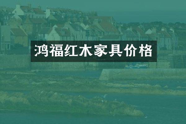 鸿福红木家具价格