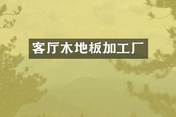 客厅木地板加工厂