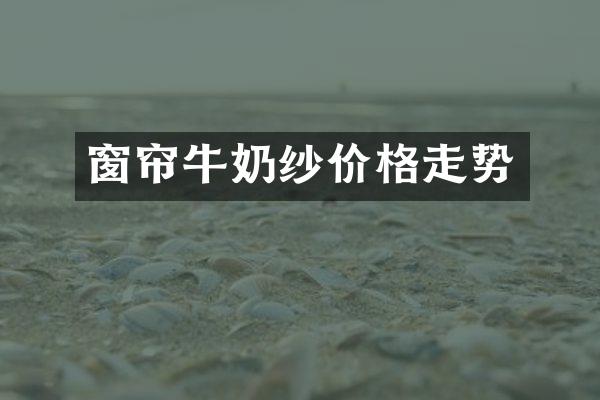 窗帘牛奶纱价格走势