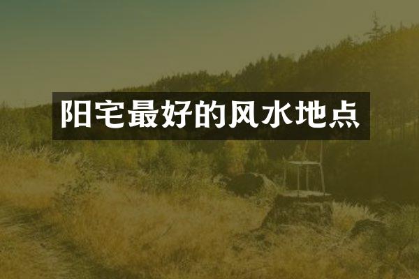阳宅最好的风水地点
