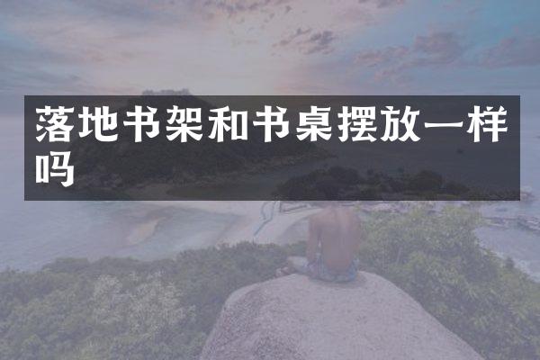 落地书架和书桌摆放一样吗