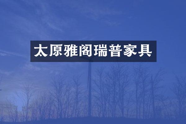 太原雅阁瑞普家具