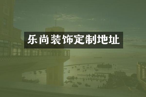 乐尚装饰定制地址
