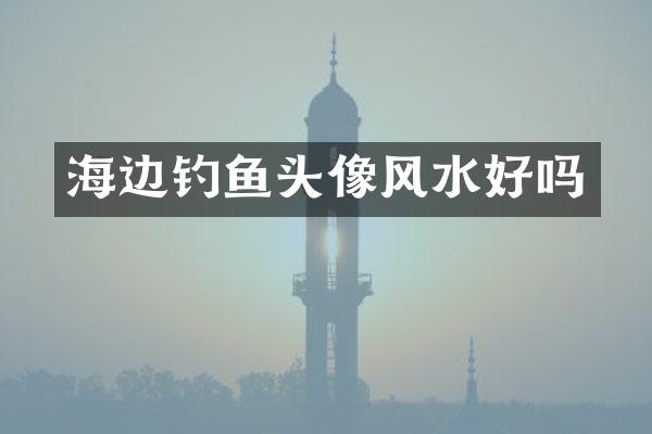 海边钓鱼头像风水好吗