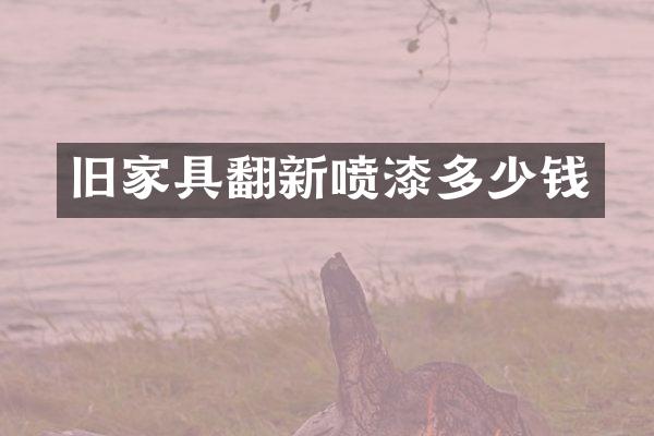 旧家具翻新喷漆多少钱