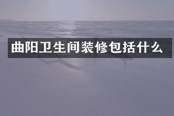 曲阳卫生间装修包括什么