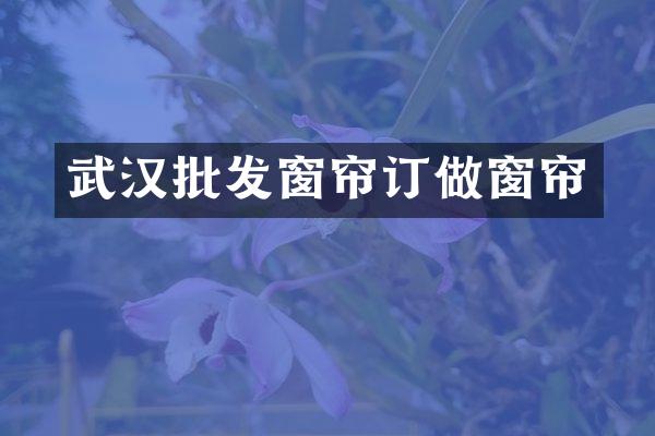 武汉批发窗帘订做窗帘