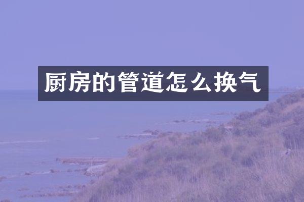厨房的管道怎么换气