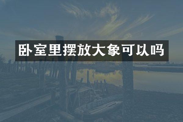 卧室里摆放大象可以吗