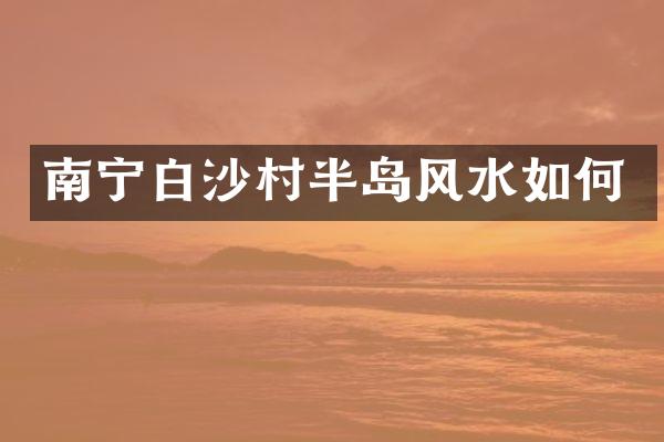 南宁白沙村半岛风水如何