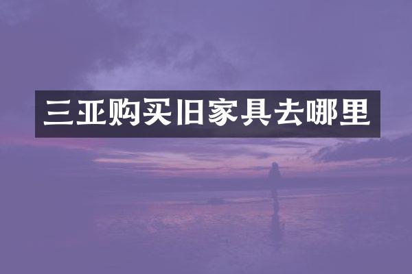 三亚购买旧家具去哪里