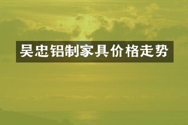 吴忠铝制家具价格走势