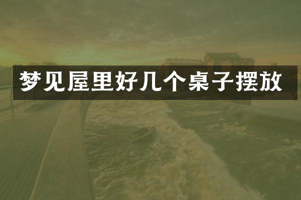 梦见屋里好几个桌子摆放