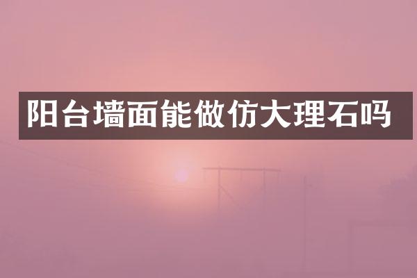 阳台墙面能做仿大理石吗