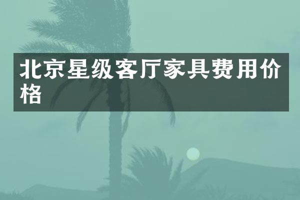 北京星级客厅家具费用价格