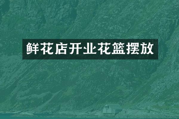 鲜花店开业花篮摆放