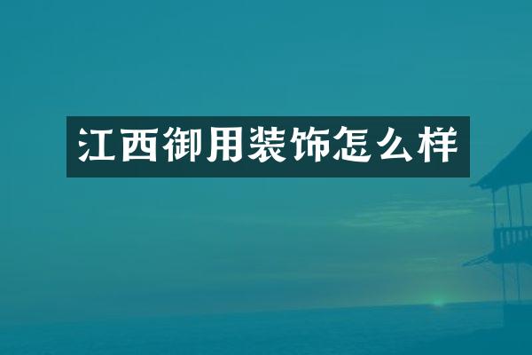 江西御用装饰怎么样