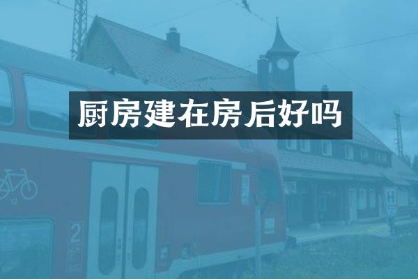 厨房建在房后好吗