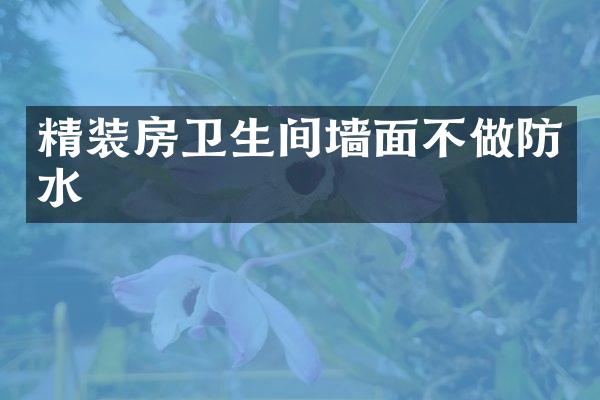 精装房卫生间墙面不做防水