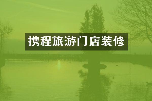 携程旅游门店装修